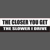 The Closer you get, the slower I drive - Car Bumper Sticker